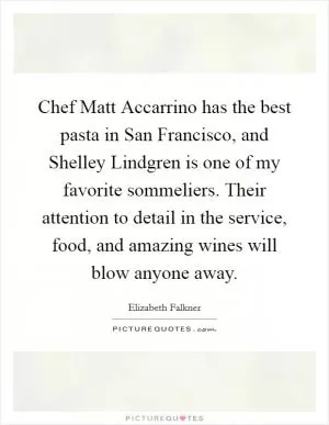 Chef Matt Accarrino has the best pasta in San Francisco, and Shelley Lindgren is one of my favorite sommeliers. Their attention to detail in the service, food, and amazing wines will blow anyone away Picture Quote #1