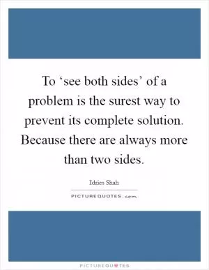 To ‘see both sides’ of a problem is the surest way to prevent its complete solution. Because there are always more than two sides Picture Quote #1