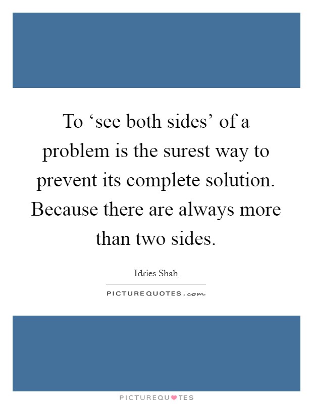 To ‘see both sides' of a problem is the surest way to prevent its complete solution. Because there are always more than two sides Picture Quote #1