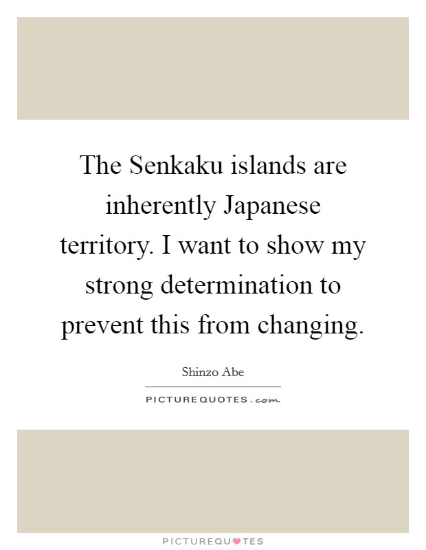 The Senkaku islands are inherently Japanese territory. I want to show my strong determination to prevent this from changing Picture Quote #1