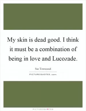 My skin is dead good. I think it must be a combination of being in love and Lucozade Picture Quote #1