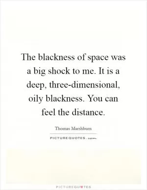 The blackness of space was a big shock to me. It is a deep, three-dimensional, oily blackness. You can feel the distance Picture Quote #1