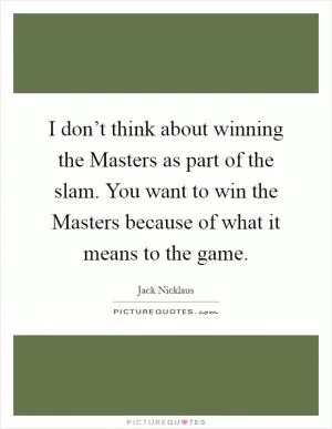 I don’t think about winning the Masters as part of the slam. You want to win the Masters because of what it means to the game Picture Quote #1