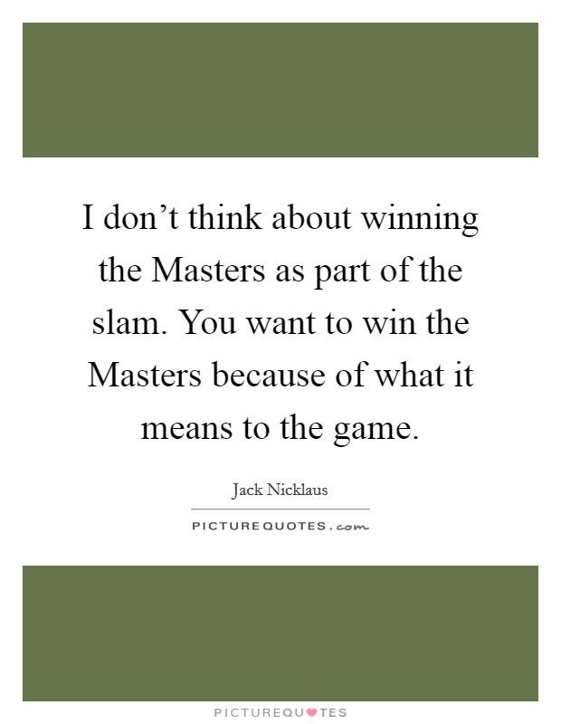 I don't think about winning the Masters as part of the slam. You want to win the Masters because of what it means to the game Picture Quote #1
