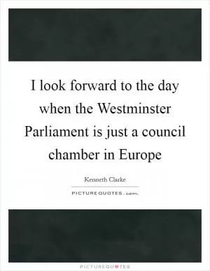 I look forward to the day when the Westminster Parliament is just a council chamber in Europe Picture Quote #1