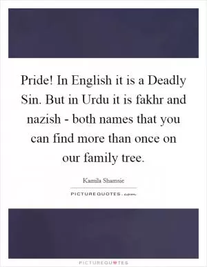 Pride! In English it is a Deadly Sin. But in Urdu it is fakhr and nazish - both names that you can find more than once on our family tree Picture Quote #1