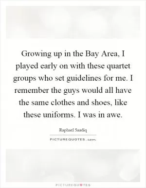 Growing up in the Bay Area, I played early on with these quartet groups who set guidelines for me. I remember the guys would all have the same clothes and shoes, like these uniforms. I was in awe Picture Quote #1