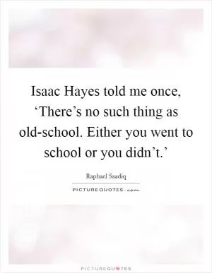Isaac Hayes told me once, ‘There’s no such thing as old-school. Either you went to school or you didn’t.’ Picture Quote #1