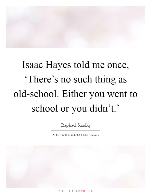 Isaac Hayes told me once, ‘There's no such thing as old-school. Either you went to school or you didn't.' Picture Quote #1