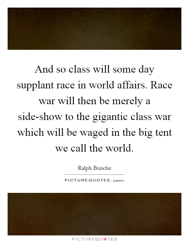 And so class will some day supplant race in world affairs. Race war will then be merely a side-show to the gigantic class war which will be waged in the big tent we call the world Picture Quote #1