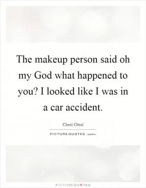 The makeup person said oh my God what happened to you? I looked like I was in a car accident Picture Quote #1