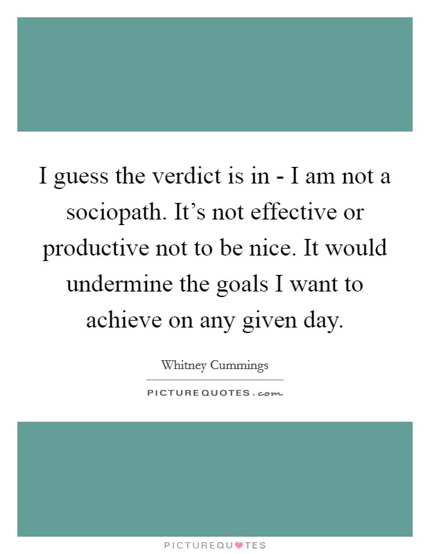 I guess the verdict is in - I am not a sociopath. It's not effective or productive not to be nice. It would undermine the goals I want to achieve on any given day Picture Quote #1