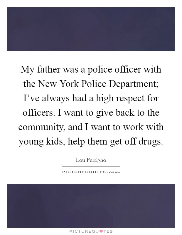 My father was a police officer with the New York Police Department; I've always had a high respect for officers. I want to give back to the community, and I want to work with young kids, help them get off drugs Picture Quote #1