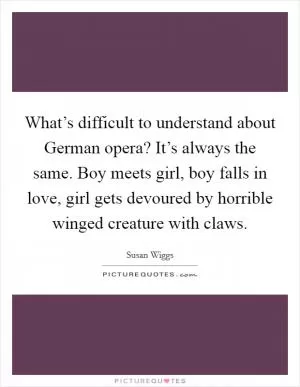 What’s difficult to understand about German opera? It’s always the same. Boy meets girl, boy falls in love, girl gets devoured by horrible winged creature with claws Picture Quote #1