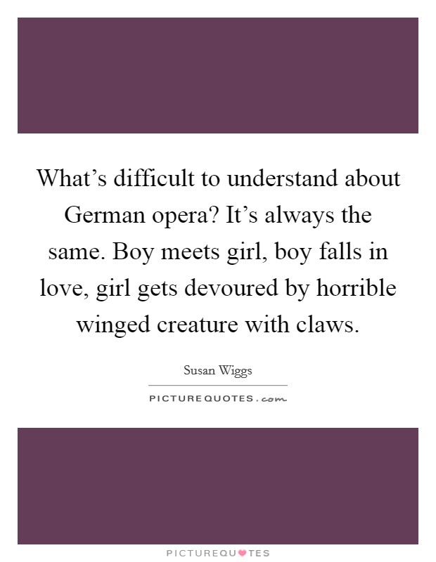 What's difficult to understand about German opera? It's always the same. Boy meets girl, boy falls in love, girl gets devoured by horrible winged creature with claws Picture Quote #1