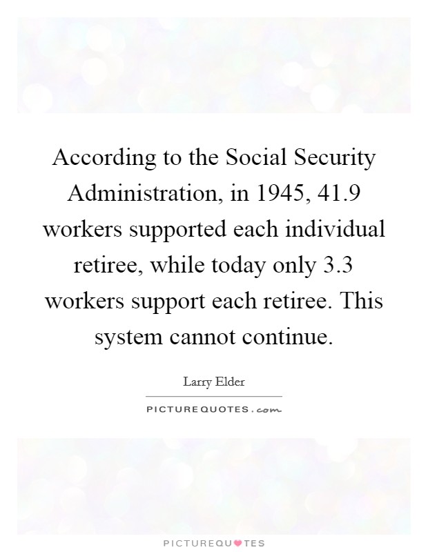 According to the Social Security Administration, in 1945, 41.9 workers supported each individual retiree, while today only 3.3 workers support each retiree. This system cannot continue Picture Quote #1