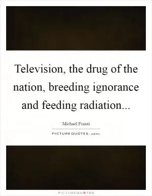 Television, the drug of the nation, breeding ignorance and feeding radiation Picture Quote #1