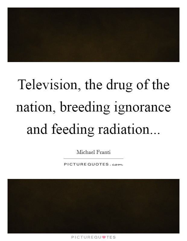 Television, the drug of the nation, breeding ignorance and feeding radiation Picture Quote #1