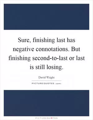 Sure, finishing last has negative connotations. But finishing second-to-last or last is still losing Picture Quote #1