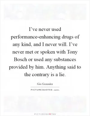 I’ve never used performance-enhancing drugs of any kind, and I never will. I’ve never met or spoken with Tony Bosch or used any substances provided by him. Anything said to the contrary is a lie Picture Quote #1