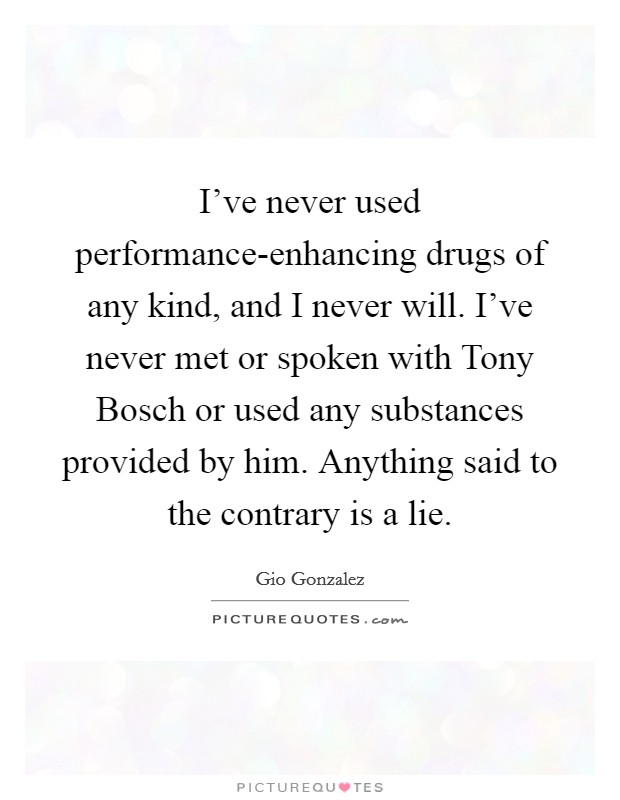 I've never used performance-enhancing drugs of any kind, and I never will. I've never met or spoken with Tony Bosch or used any substances provided by him. Anything said to the contrary is a lie Picture Quote #1