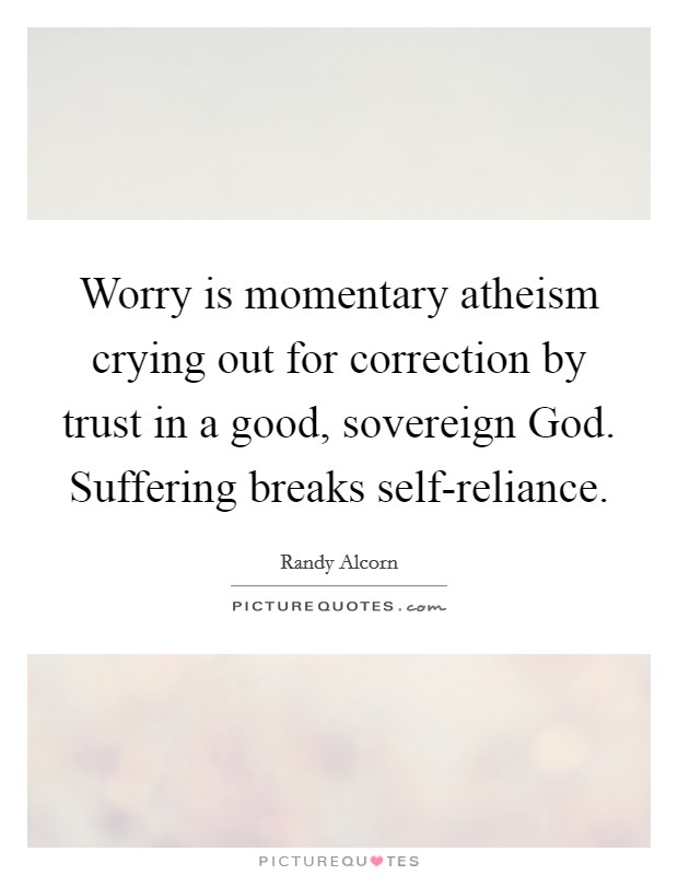Worry is momentary atheism crying out for correction by trust in a good, sovereign God. Suffering breaks self-reliance Picture Quote #1