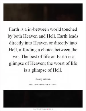Earth is a in-between world touched by both Heaven and Hell. Earth leads directly into Heaven or directly into Hell, affording a choice between the two. The best of life on Earth is a glimpse of Heaven; the worst of life is a glimpse of Hell Picture Quote #1