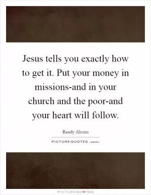 Jesus tells you exactly how to get it. Put your money in missions-and in your church and the poor-and your heart will follow Picture Quote #1