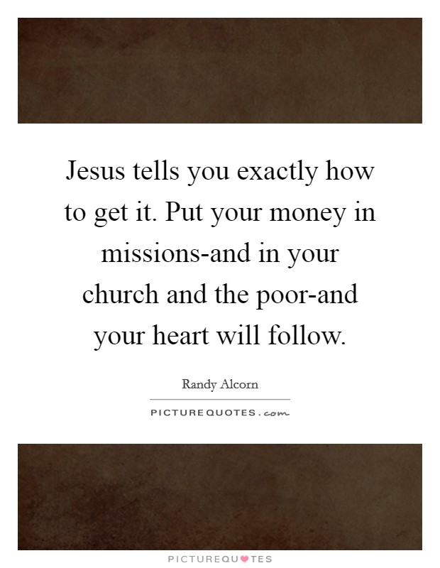Jesus tells you exactly how to get it. Put your money in missions-and in your church and the poor-and your heart will follow Picture Quote #1