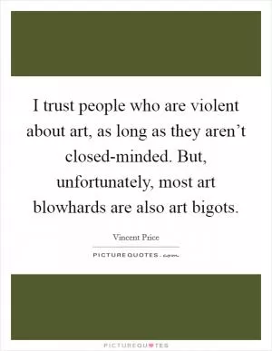 I trust people who are violent about art, as long as they aren’t closed-minded. But, unfortunately, most art blowhards are also art bigots Picture Quote #1