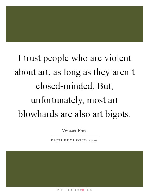 I trust people who are violent about art, as long as they aren't closed-minded. But, unfortunately, most art blowhards are also art bigots Picture Quote #1