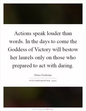 Actions speak louder than words. In the days to come the Goddess of Victory will bestow her laurels only on those who prepared to act with daring Picture Quote #1