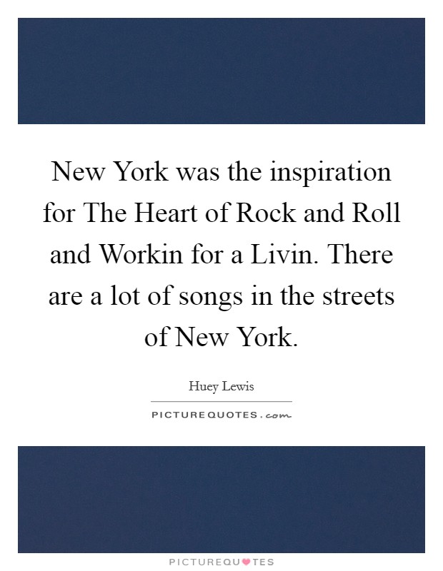 New York was the inspiration for The Heart of Rock and Roll and Workin for a Livin. There are a lot of songs in the streets of New York Picture Quote #1