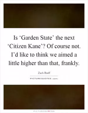 Is ‘Garden State’ the next ‘Citizen Kane’? Of course not. I’d like to think we aimed a little higher than that, frankly Picture Quote #1