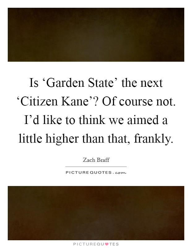 Is ‘Garden State' the next ‘Citizen Kane'? Of course not. I'd like to think we aimed a little higher than that, frankly Picture Quote #1