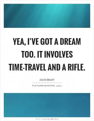 Yea, I’ve got a dream too. It involves time-travel and a rifle Picture Quote #1