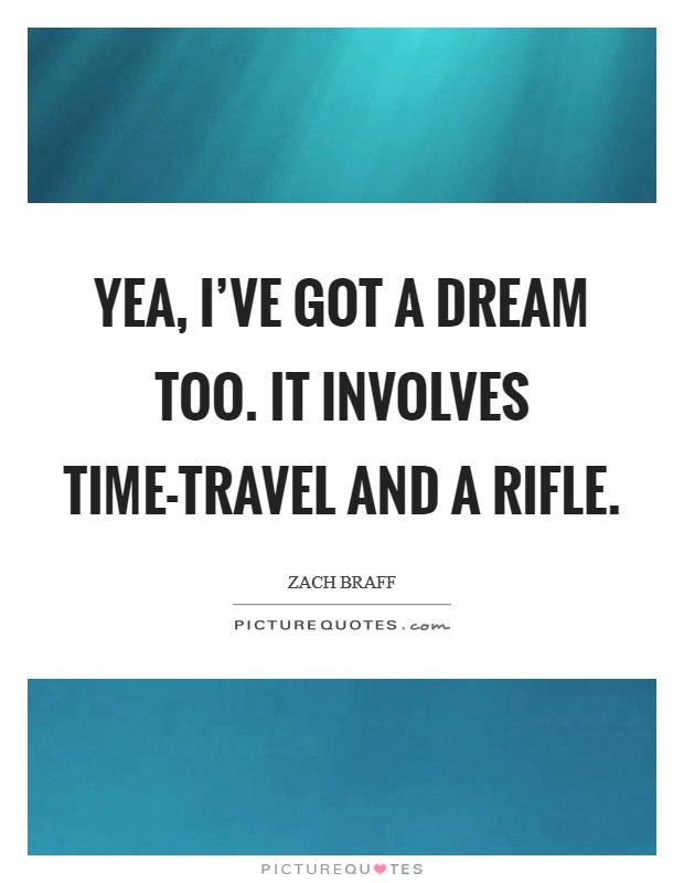 Yea, I've got a dream too. It involves time-travel and a rifle Picture Quote #1