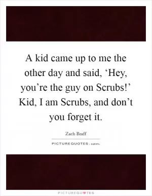 A kid came up to me the other day and said, ‘Hey, you’re the guy on Scrubs!’ Kid, I am Scrubs, and don’t you forget it Picture Quote #1