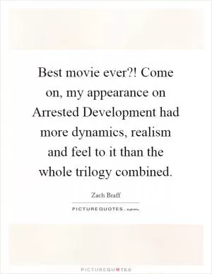 Best movie ever?! Come on, my appearance on Arrested Development had more dynamics, realism and feel to it than the whole trilogy combined Picture Quote #1