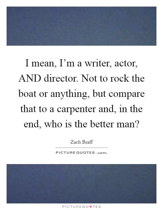 I mean, I'm a writer, actor, AND director. Not to rock the boat or anything, but compare that to a carpenter and, in the end, who is the better man? Picture Quote #1