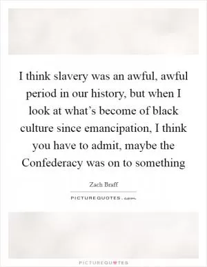 I think slavery was an awful, awful period in our history, but when I look at what’s become of black culture since emancipation, I think you have to admit, maybe the Confederacy was on to something Picture Quote #1