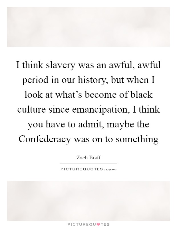 I think slavery was an awful, awful period in our history, but when I look at what's become of black culture since emancipation, I think you have to admit, maybe the Confederacy was on to something Picture Quote #1
