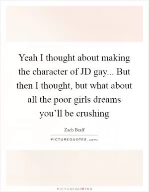 Yeah I thought about making the character of JD gay... But then I thought, but what about all the poor girls dreams you’ll be crushing Picture Quote #1
