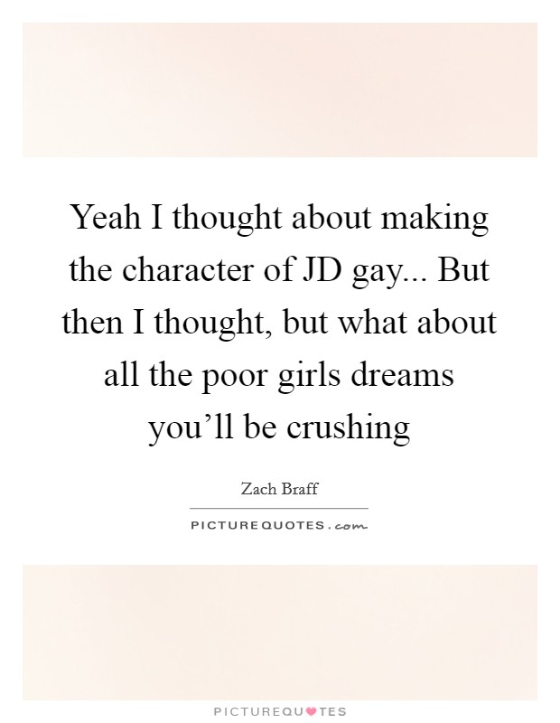 Yeah I thought about making the character of JD gay... But then I thought, but what about all the poor girls dreams you'll be crushing Picture Quote #1