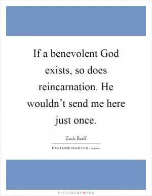If a benevolent God exists, so does reincarnation. He wouldn’t send me here just once Picture Quote #1
