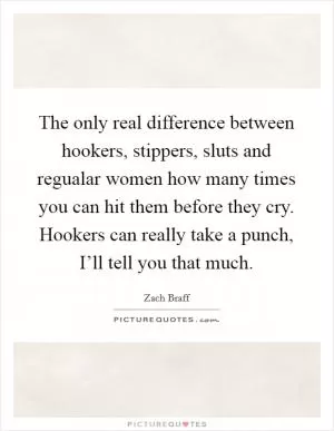 The only real difference between hookers, stippers, sluts and regualar women how many times you can hit them before they cry. Hookers can really take a punch, I’ll tell you that much Picture Quote #1