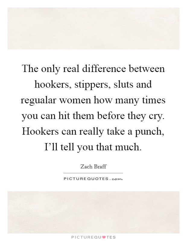 The only real difference between hookers, stippers, sluts and regualar women how many times you can hit them before they cry. Hookers can really take a punch, I'll tell you that much Picture Quote #1