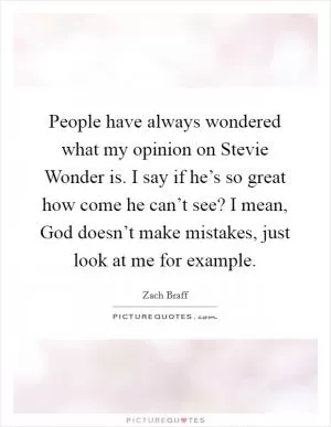 People have always wondered what my opinion on Stevie Wonder is. I say if he’s so great how come he can’t see? I mean, God doesn’t make mistakes, just look at me for example Picture Quote #1