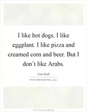 I like hot dogs. I like eggplant. I like pizza and creamed corn and beer. But I don’t like Arabs Picture Quote #1