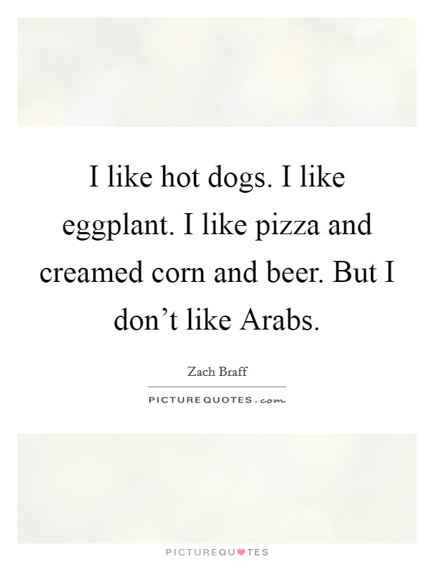 I like hot dogs. I like eggplant. I like pizza and creamed corn and beer. But I don't like Arabs Picture Quote #1